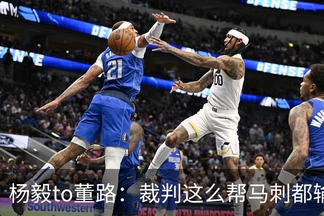 杨毅to董路：裁判这么帮马刺都输 在足球世界很罕见 除02世界杯